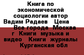 Книга по экономической социологии автор Вадим Радаев › Цена ­ 400 - Все города, Москва г. Книги, музыка и видео » Книги, журналы   . Курганская обл.